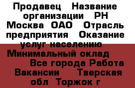 Продавец › Название организации ­ РН-Москва, ОАО › Отрасль предприятия ­ Оказание услуг населению › Минимальный оклад ­ 25 000 - Все города Работа » Вакансии   . Тверская обл.,Торжок г.